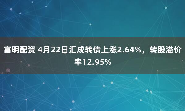 富明配资 4月22日汇成转债上涨2.64%，转股溢价率12.95%