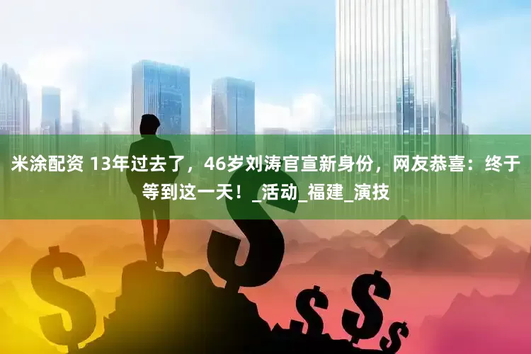 米涂配资 13年过去了，46岁刘涛官宣新身份，网友恭喜：终于等到这一天！_活动_福建_演技