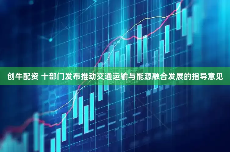 创牛配资 十部门发布推动交通运输与能源融合发展的指导意见