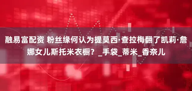 融易富配资 粉丝缘何认为提莫西·查拉梅翻了凯莉·詹娜女儿斯托米衣橱？_手袋_蒂米_香奈儿