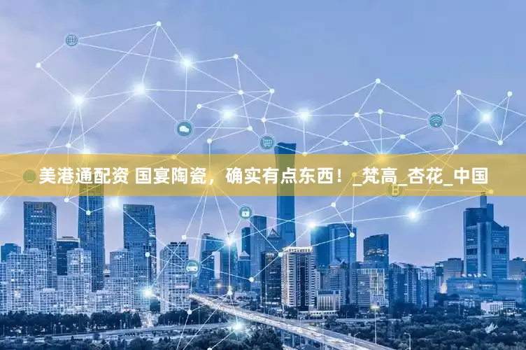 美港通配资 国宴陶瓷，确实有点东西！_梵高_杏花_中国