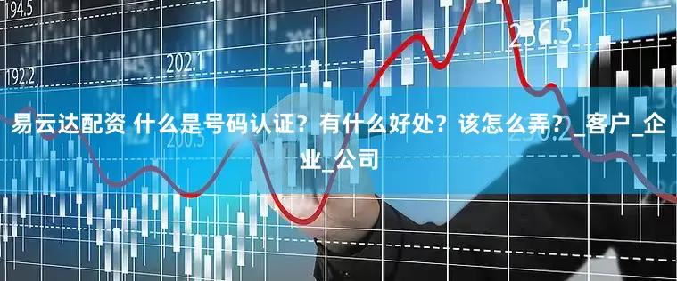 易云达配资 什么是号码认证？有什么好处？该怎么弄？_客户_企业_公司