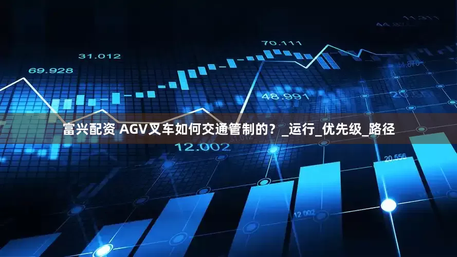 富兴配资 AGV叉车如何交通管制的？_运行_优先级_路径