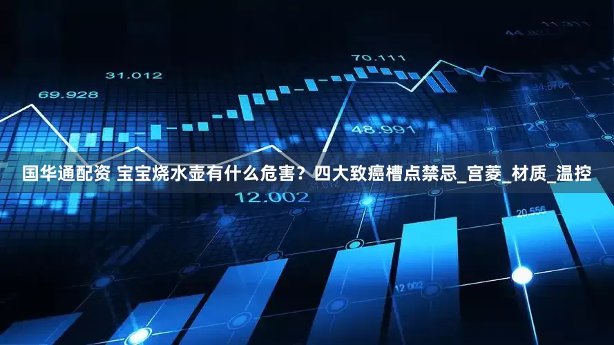 国华通配资 宝宝烧水壶有什么危害？四大致癌槽点禁忌_宫菱_材质_温控