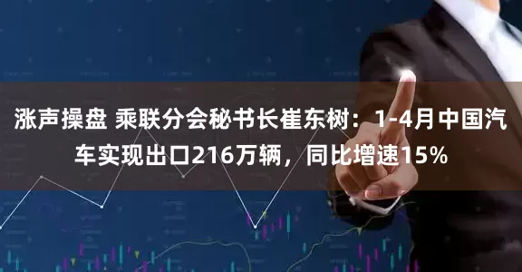 涨声操盘 乘联分会秘书长崔东树：1-4月中国汽车实现出口216万辆，同比增速15%