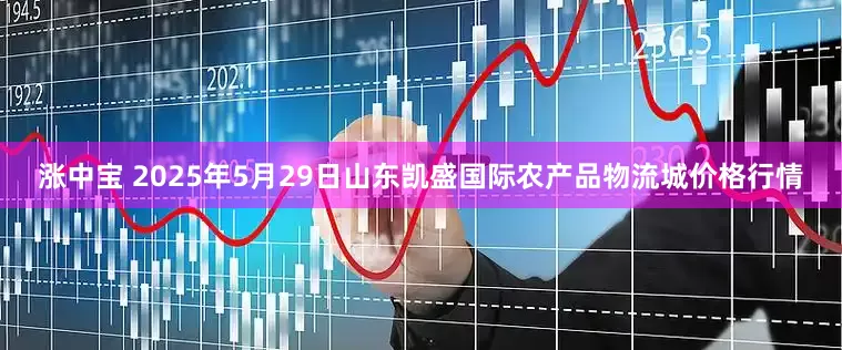 涨中宝 2025年5月29日山东凯盛国际农产品物流城价格行情