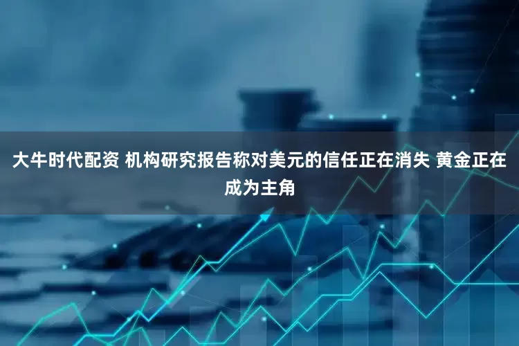 大牛时代配资 机构研究报告称对美元的信任正在消失 黄金正在成为主角