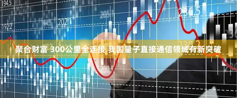 聚合财富 300公里全连接 我国量子直接通信领域有新突破