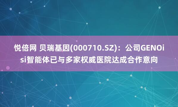 悦倍网 贝瑞基因(000710.SZ)：公司GENOisi智能体已与多家权威医院达成合作意向