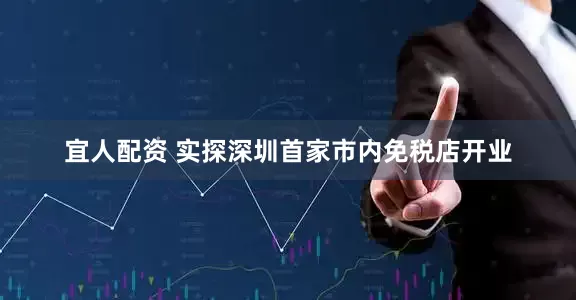 宜人配资 实探深圳首家市内免税店开业