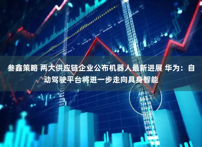 叁鑫策略 两大供应链企业公布机器人最新进展 华为：自动驾驶平台将进一步走向具身智能