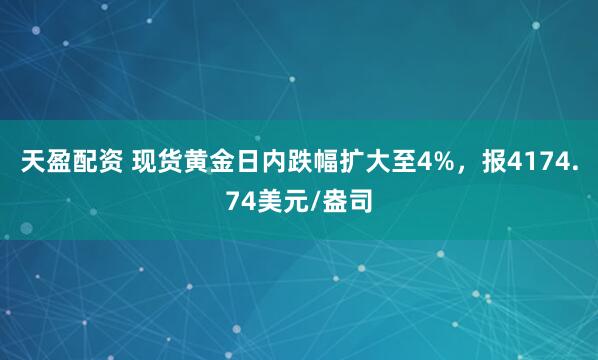 天盈配资 现货黄金日内跌幅扩大至4%，报4174.74美元/盎司