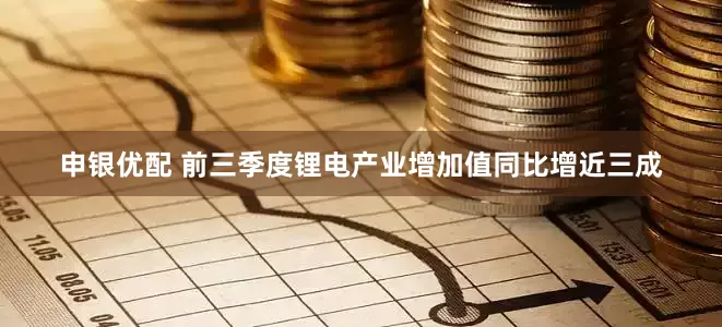 申银优配 前三季度锂电产业增加值同比增近三成