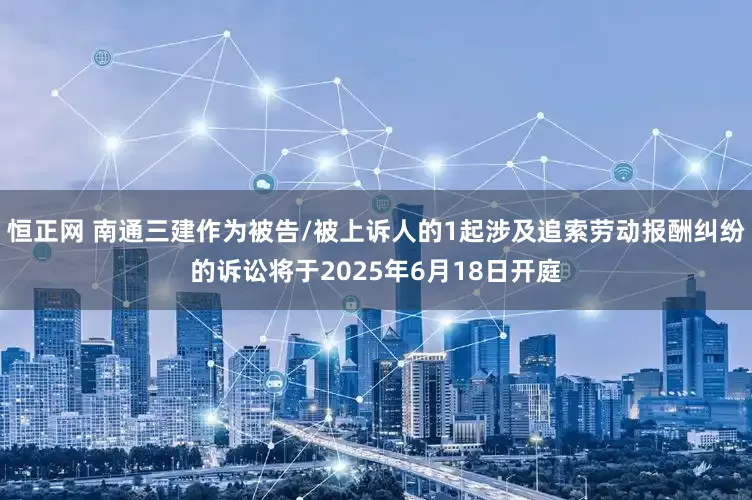 恒正网 南通三建作为被告/被上诉人的1起涉及追索劳动报酬纠纷的诉讼将于2025年6月18日开庭