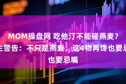 MOM操盘网 吃他汀不能碰燕麦？医生警告：不只是燕麦，这4物再馋也要忌嘴