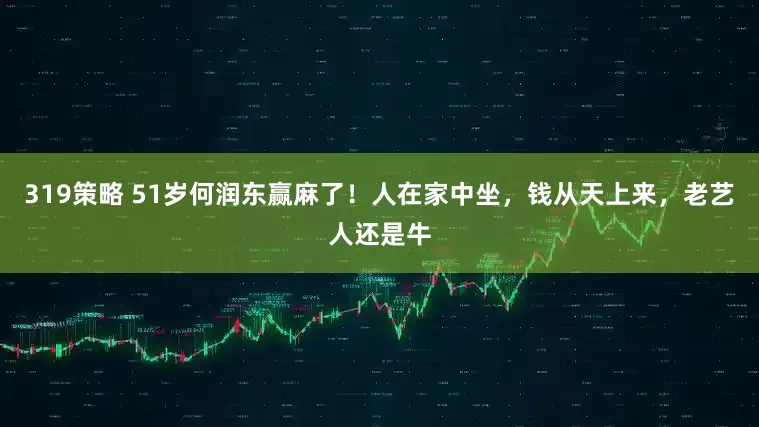 319策略 51岁何润东赢麻了！人在家中坐，钱从天上来，老艺人还是牛