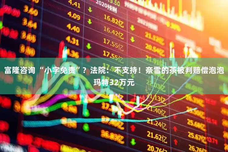 富隆咨询 “小字免责”？法院：不支持！奈雪的茶被判赔偿泡泡玛特32万元