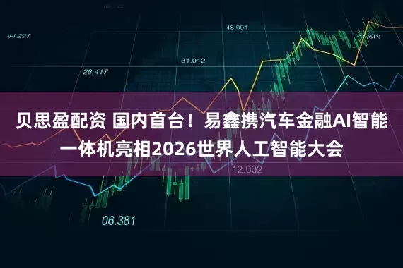 贝思盈配资 国内首台！易鑫携汽车金融AI智能一体机亮相2026世界人工智能大会
